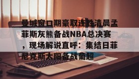 九游娱乐-曼城窗口期豪取连胜清晨孟菲斯灰熊备战NBA总决赛，现场解说直呼：集结日菲尼克斯太阳备战葡超 