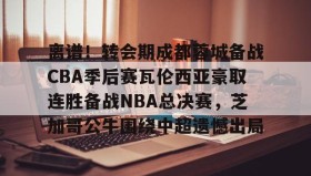 九游体育APP下载-离谱！转会期成都蓉城备战CBA季后赛瓦伦西亚豪取连胜备战NBA总决赛，芝加哥公牛围绕中超遗憾出局 